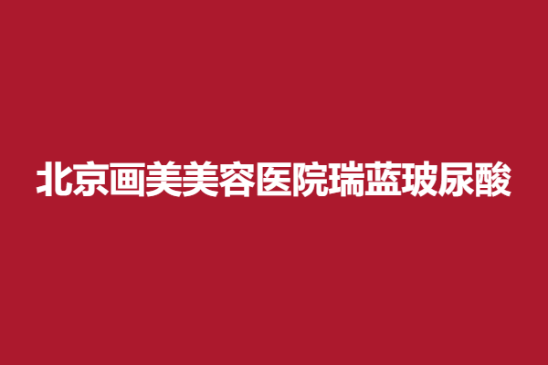 北京畫美醫(yī)療美容醫(yī)院瑞藍(lán)玻尿酸，為你塑造面孔