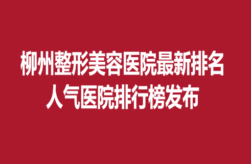 柳州整形美容醫(yī)院新排名，人氣醫(yī)院排行榜發(fā)布