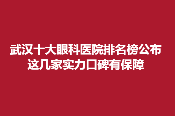 武漢十大眼科醫(yī)院排名榜公布|這幾家實(shí)力口碑有保障