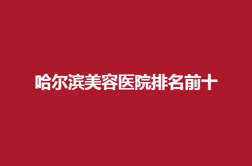 哈爾濱美容醫(yī)院排名前十公布了，2024最新版榜單，可查看